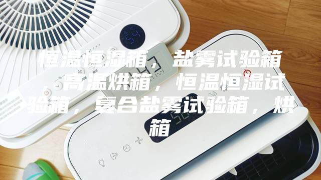 恒溫恒濕箱，鹽霧試驗箱，高溫烘箱，恒溫恒濕試驗箱，復合鹽霧試驗箱，烘箱