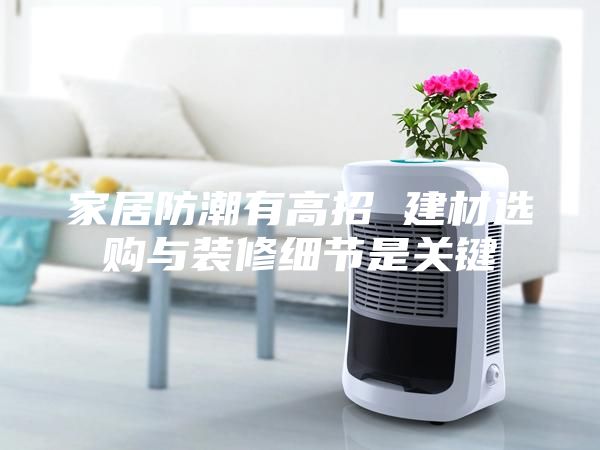 家居防潮有高招 建材選購與裝修細(xì)節(jié)是關(guān)鍵