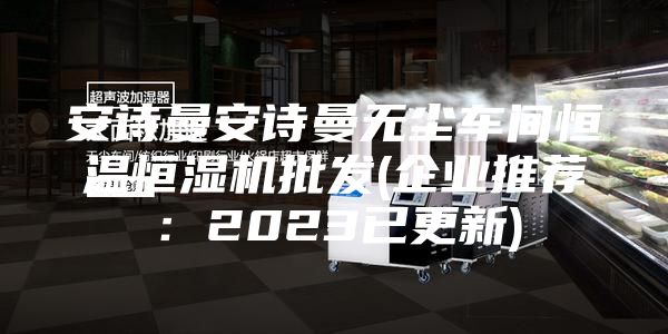 安詩曼安詩曼無塵車間恒溫恒濕機批發(fā)(企業(yè)推薦：2023已更新)