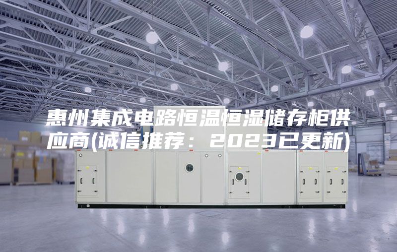 惠州集成電路恒溫恒濕儲存柜供應商(誠信推薦：2023已更新)