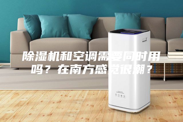 除濕機和空調需要同時用嗎？在南方感覺很潮？