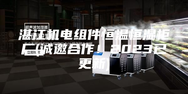 湛江機電組件恒溫恒濕柜廠(誠邀合作！2023已更新)