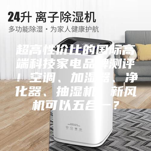 超高性價比的國際高端科技家電品牌測評！空調(diào)、加濕器、凈化器、抽濕機、新風(fēng)機可以五合一？