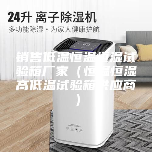銷售低溫恒溫恒濕試驗箱廠家（恒溫恒濕高低溫試驗箱供應商）