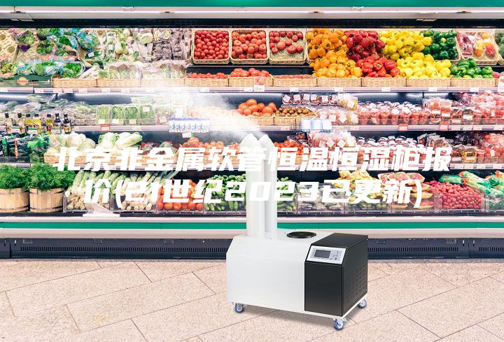 北京非金屬軟管恒溫恒濕柜報價(21世紀2023已更新)