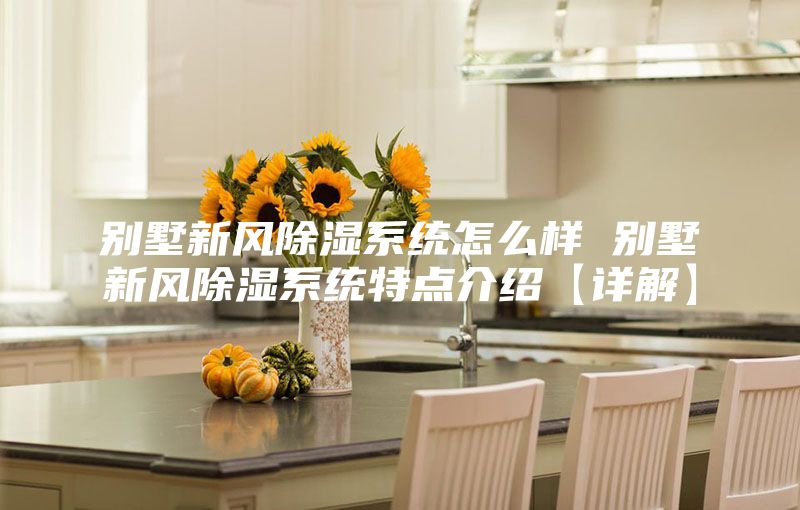 別墅新風(fēng)除濕系統(tǒng)怎么樣 別墅新風(fēng)除濕系統(tǒng)特點(diǎn)介紹【詳解】