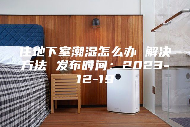 住地下室潮濕怎么辦 解決方法 發(fā)布時(shí)間：2023-12-19