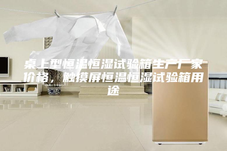 桌上型恒溫恒濕試驗(yàn)箱生產(chǎn)廠家價(jià)格,觸摸屏恒溫恒濕試驗(yàn)箱用途