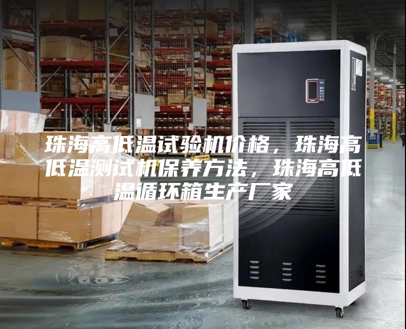 珠海高低溫試驗機價格，珠海高低溫測試機保養(yǎng)方法，珠海高低溫循環(huán)箱生產(chǎn)廠家
