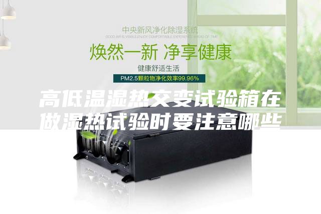 高低溫濕熱交變試驗(yàn)箱在做濕熱試驗(yàn)時(shí)要注意哪些